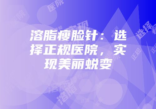溶脂瘦脸针：选择正规医院，实现美丽蜕变