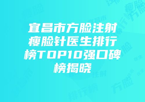 宜昌市方脸注射瘦脸针医生排行榜TOP10强口碑榜揭晓