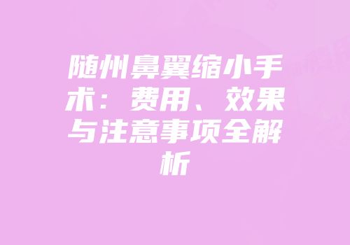 随州鼻翼缩小手术：费用、效果与注意事项全解析