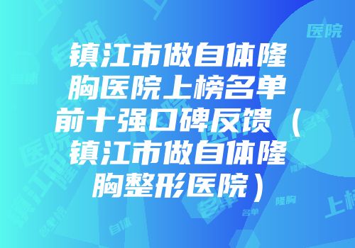 镇江市做自体隆胸医院上榜名单前十强口碑反馈（镇江市做自体隆胸整形医院）