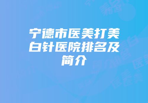 宁德市医美打美白针医院排名及简介