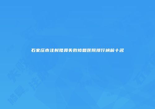 石家庄市注射隆鼻失败修复医院排行榜前十名