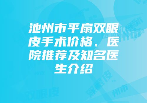 池州市平扇双眼皮手术价格、医院推荐及知名医生介绍