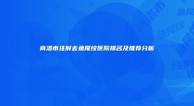 商洛市注射去鱼尾纹医院排名及推荐分析