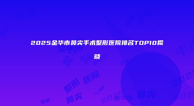 2025金华市鼻尖手术整形医院排名TOP10揭晓