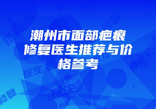 潮州市面部疤痕修复医生推荐与价格参考