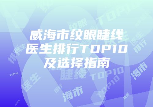 威海市纹眼睫线医生排行TOP10及选择指南