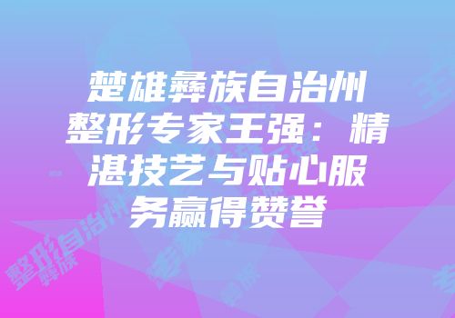 楚雄彝族自治州整形专家王强：精湛技艺与贴心服务赢得赞誉