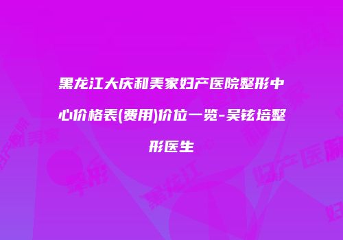 黑龙江大庆和美家妇产医院整形中心价格表(费用)价位一览-吴铉培整形医生