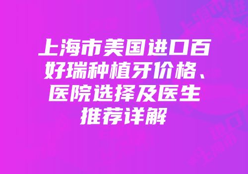 上海市美国进口百好瑞种植牙价格、医院选择及医生推荐详解