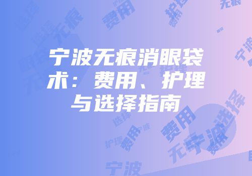 宁波无痕消眼袋术：费用、护理与选择指南