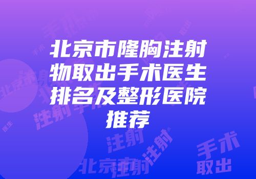 北京市隆胸注射物取出手术医生排名及整形医院推荐
