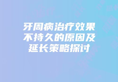 牙周病治疗效果不持久的原因及延长策略探讨