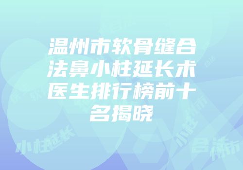 温州市软骨缝合法鼻小柱延长术医生排行榜前十名揭晓