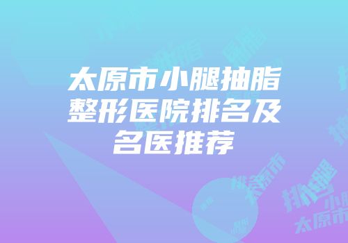 太原市小腿抽脂整形医院排名及名医推荐