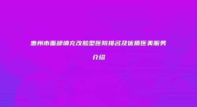 惠州市面部填充改脸型医院排名及优质医美服务介绍