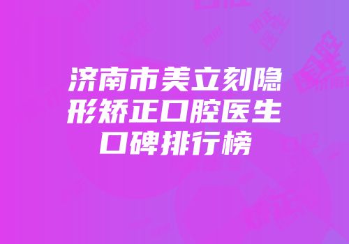 济南市美立刻隐形矫正口腔医生口碑排行榜