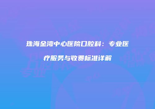 珠海金湾中心医院口腔科：专业医疗服务与收费标准详解