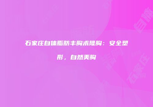 石家庄自体脂肪丰胸术隆胸：安全塑形，自然美胸