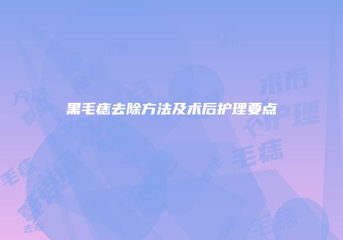 黑毛痣去除方法及术后护理要点