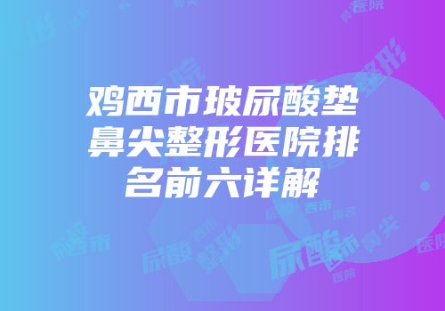 鸡西市玻尿酸垫鼻尖整形医院排名前六详解