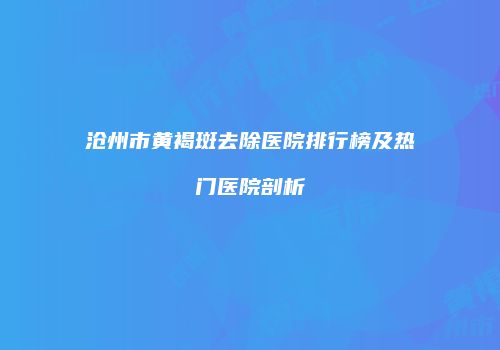 沧州市黄褐斑去除医院排行榜及热门医院剖析