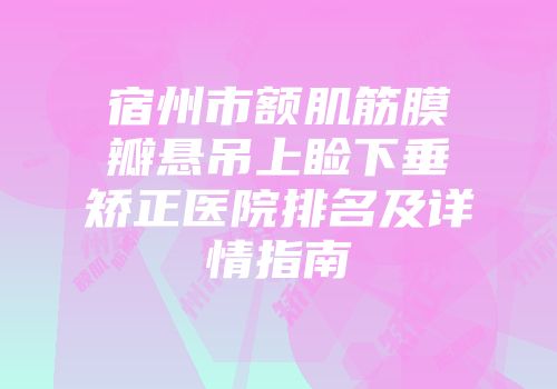 宿州市额肌筋膜瓣悬吊上睑下垂矫正医院排名及详情指南