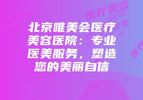 北京唯美会医疗美容医院：专业医美服务，塑造您的美丽自信