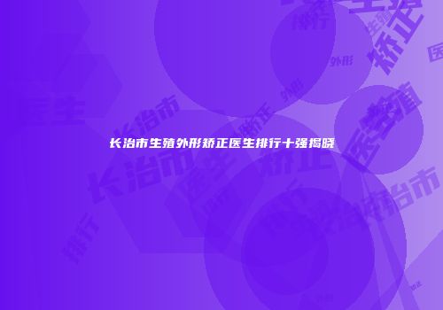 长治市生殖外形矫正医生排行十强揭晓