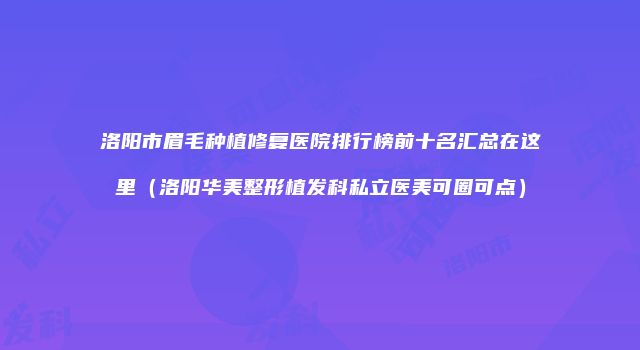 洛阳市眉毛种植修复医院排行榜前十名汇总在这里（洛阳华美整形植发科私立医美可圈可点）