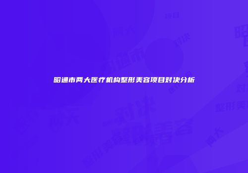 昭通市两大医疗机构整形美容项目对决分析