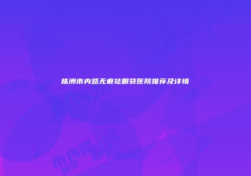 株洲市内路无痕祛眼袋医院推荐及详情