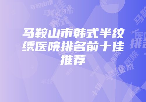 马鞍山市韩式半纹绣医院排名前十佳推荐
