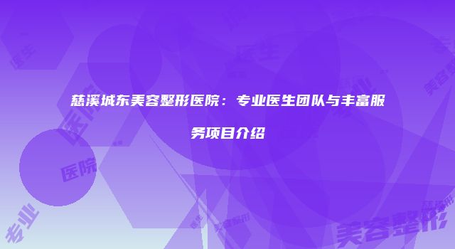 慈溪城东美容整形医院:专业医生团队与丰富服务项目介绍