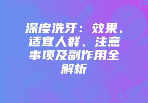 深度洗牙:效果、适宜人群、注意事项及副作用全解析