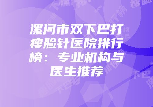 漯河市双下巴打瘦脸针医院排行榜：专业机构与医生推荐