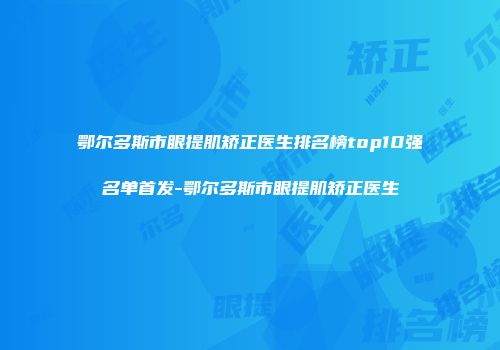 鄂尔多斯市眼提肌矫正医生排名榜top10强名单首发-鄂尔多斯市眼提肌矫正医生