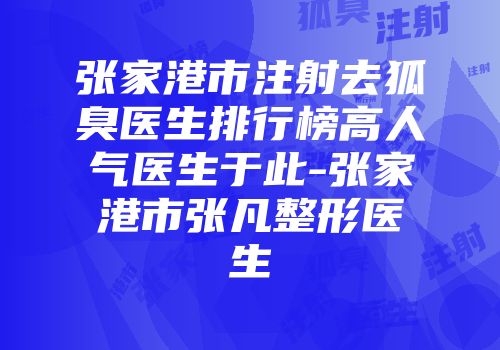 张家港市注射去狐臭医生排行榜高人气医生于此-张家港市张凡整形医生