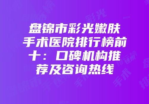 盘锦市彩光嫩肤手术医院排行榜前十：口碑机构推荐及咨询热线