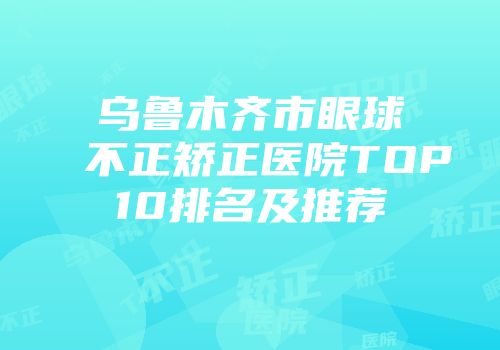 乌鲁木齐市眼球不正矫正医院TOP10排名及推荐