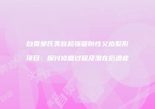 自贡邹氏美容超强吸附性义齿整形项目：探讨修复过程及潜在后遗症