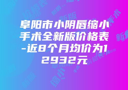 阜阳市小阴唇缩小手术全新版价格表-近8个月均价为12932元