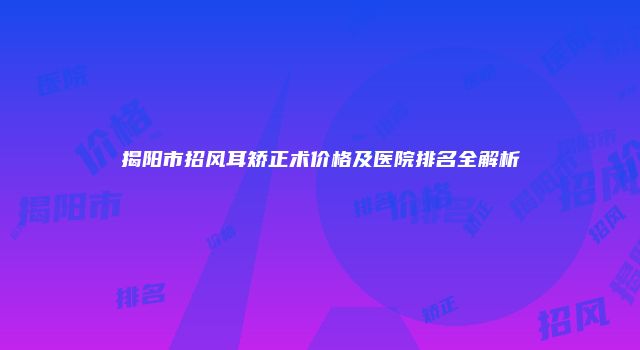 揭阳市招风耳矫正术价格及医院排名全解析