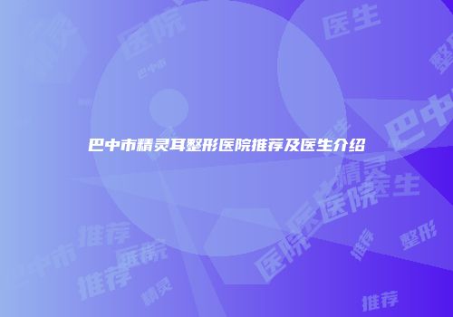 巴中市精灵耳整形医院推荐及医生介绍