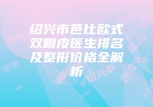 绍兴市芭比欧式双眼皮医生排名及整形价格全解析