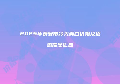 2025年泰安市冷光美白价格及优惠信息汇总