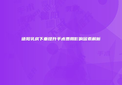 德阳乳房下垂提升手术费用影响因素解析