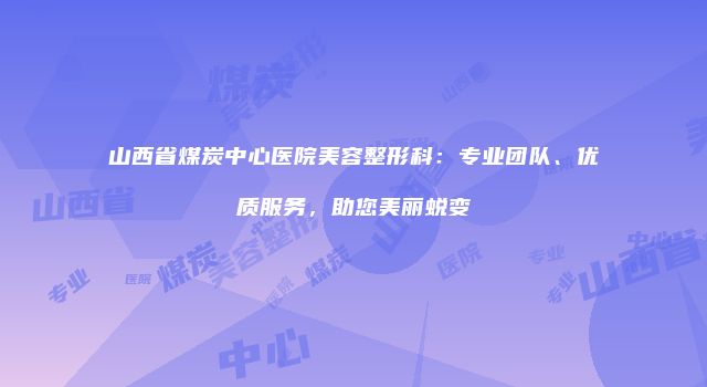 山西省煤炭中心医院美容整形科：专业团队、优质服务，助您美丽蜕变