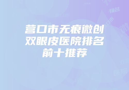 营口市无痕微创双眼皮医院排名前十推荐