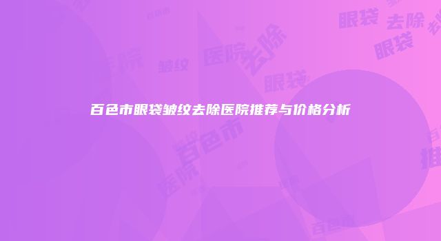 百色市眼袋皱纹去除医院推荐与价格分析
